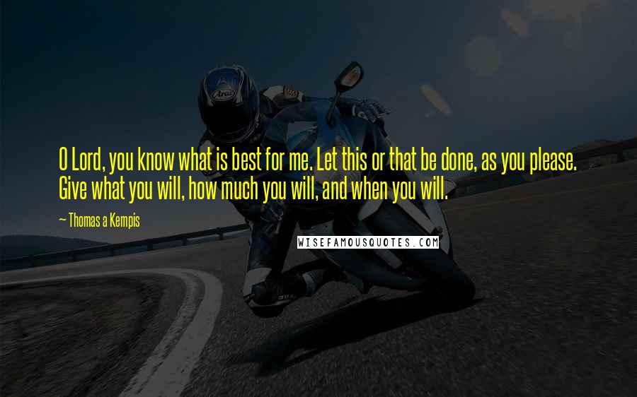 Thomas A Kempis Quotes: O Lord, you know what is best for me. Let this or that be done, as you please. Give what you will, how much you will, and when you will.