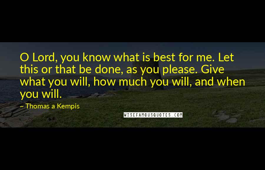 Thomas A Kempis Quotes: O Lord, you know what is best for me. Let this or that be done, as you please. Give what you will, how much you will, and when you will.