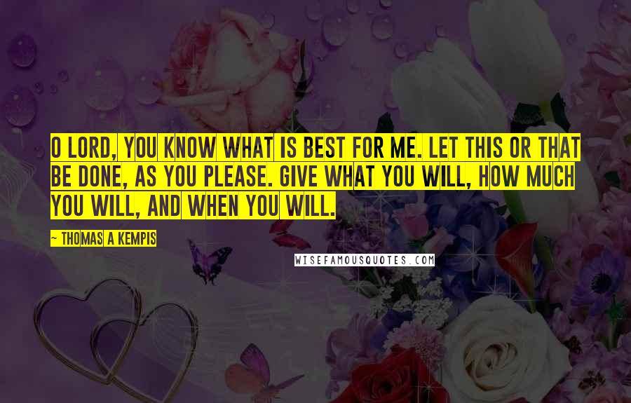 Thomas A Kempis Quotes: O Lord, you know what is best for me. Let this or that be done, as you please. Give what you will, how much you will, and when you will.