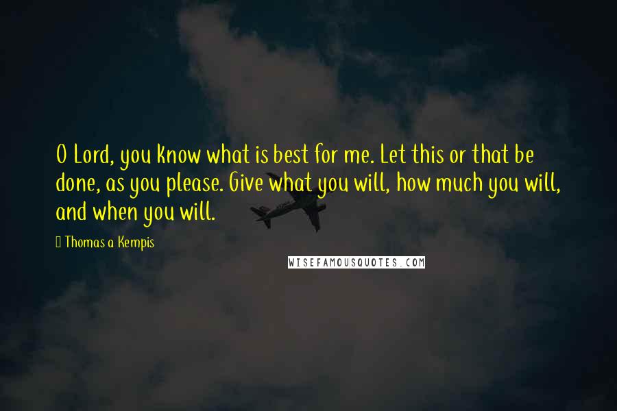 Thomas A Kempis Quotes: O Lord, you know what is best for me. Let this or that be done, as you please. Give what you will, how much you will, and when you will.
