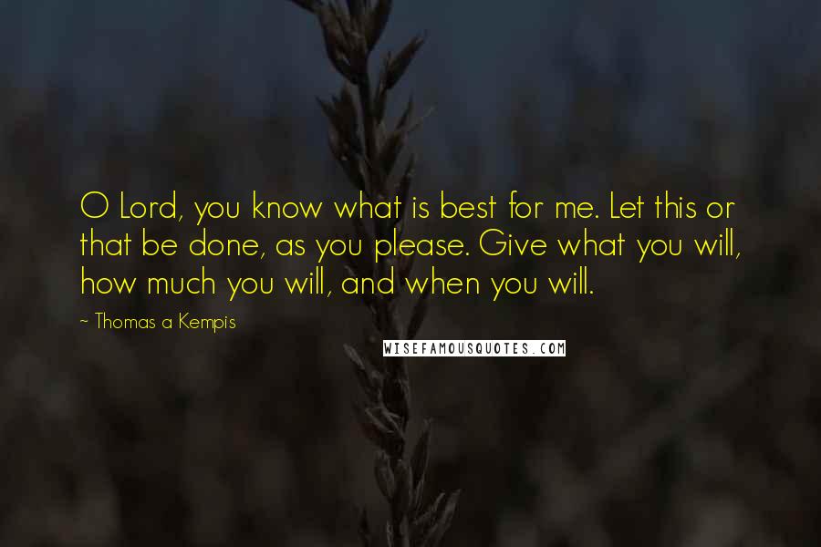 Thomas A Kempis Quotes: O Lord, you know what is best for me. Let this or that be done, as you please. Give what you will, how much you will, and when you will.