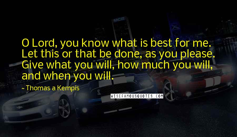 Thomas A Kempis Quotes: O Lord, you know what is best for me. Let this or that be done, as you please. Give what you will, how much you will, and when you will.