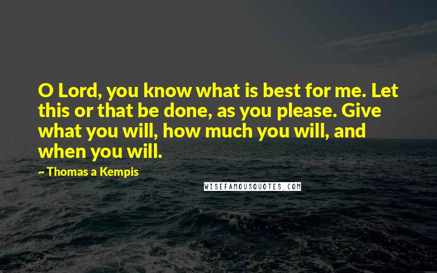 Thomas A Kempis Quotes: O Lord, you know what is best for me. Let this or that be done, as you please. Give what you will, how much you will, and when you will.