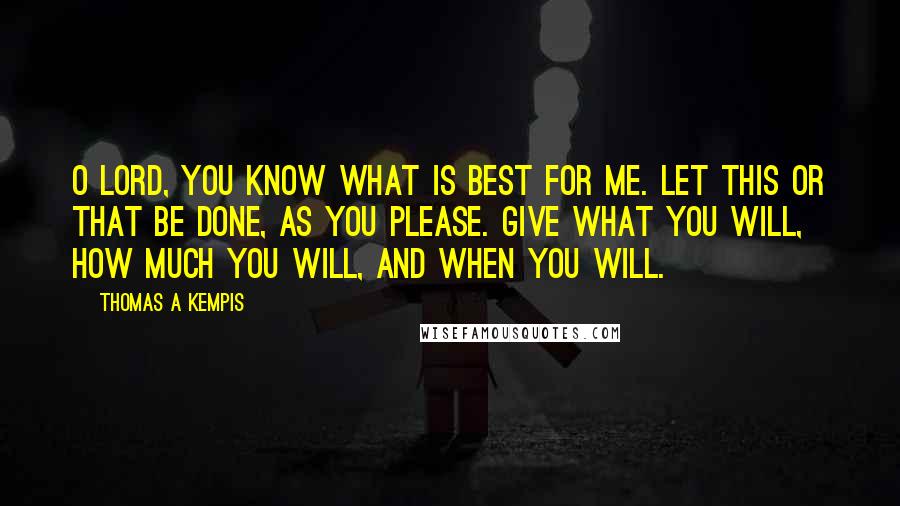 Thomas A Kempis Quotes: O Lord, you know what is best for me. Let this or that be done, as you please. Give what you will, how much you will, and when you will.