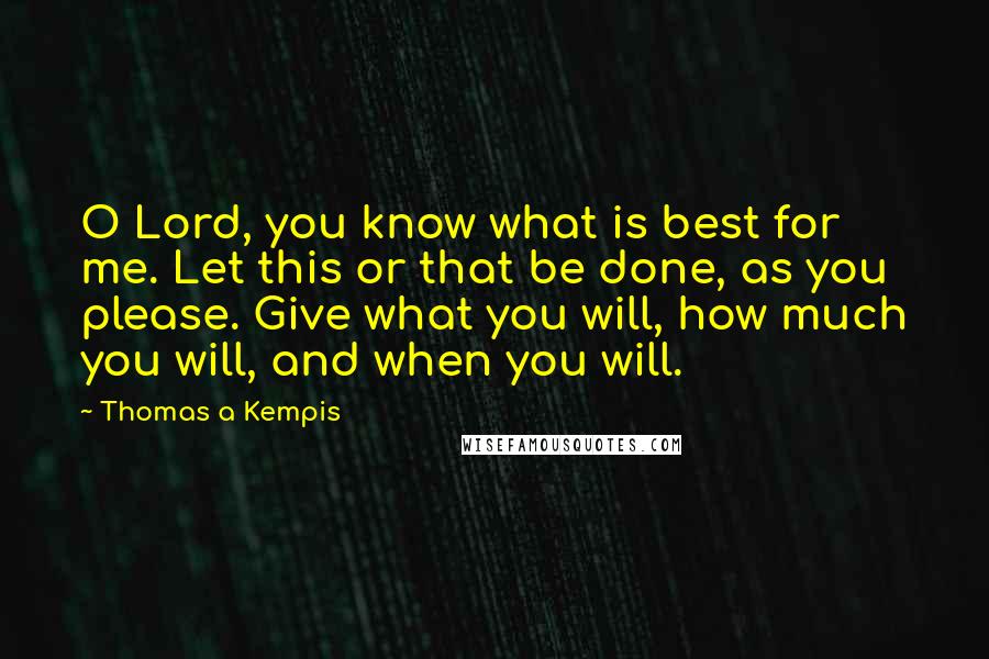 Thomas A Kempis Quotes: O Lord, you know what is best for me. Let this or that be done, as you please. Give what you will, how much you will, and when you will.