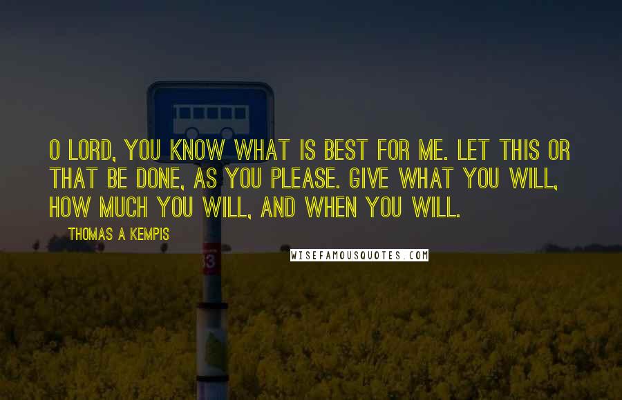 Thomas A Kempis Quotes: O Lord, you know what is best for me. Let this or that be done, as you please. Give what you will, how much you will, and when you will.