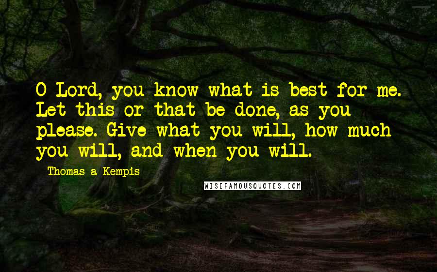 Thomas A Kempis Quotes: O Lord, you know what is best for me. Let this or that be done, as you please. Give what you will, how much you will, and when you will.