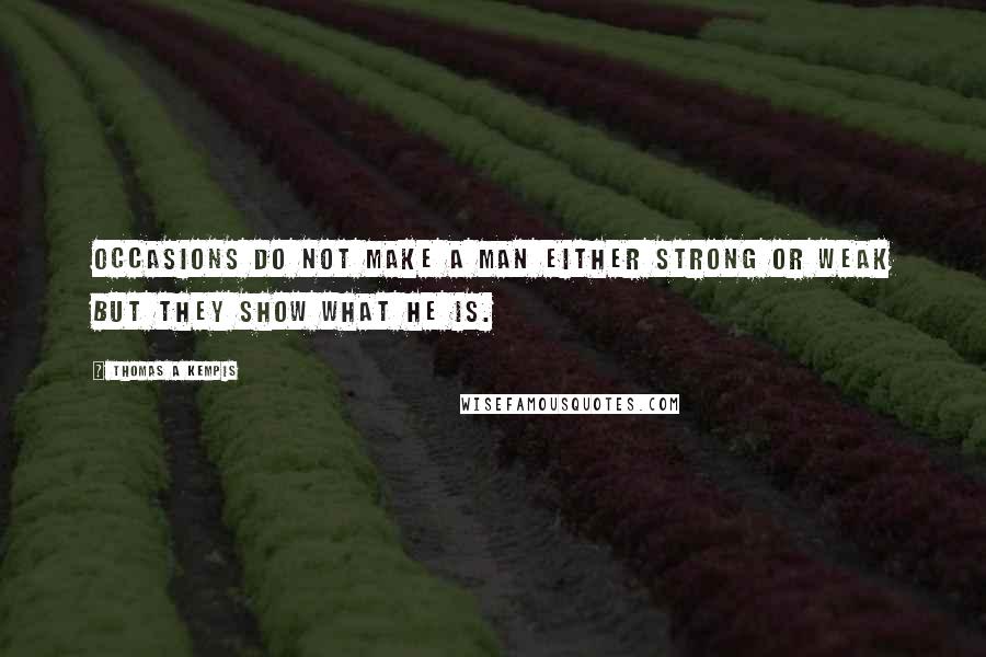 Thomas A Kempis Quotes: Occasions do not make a man either strong or weak but they show what he is.