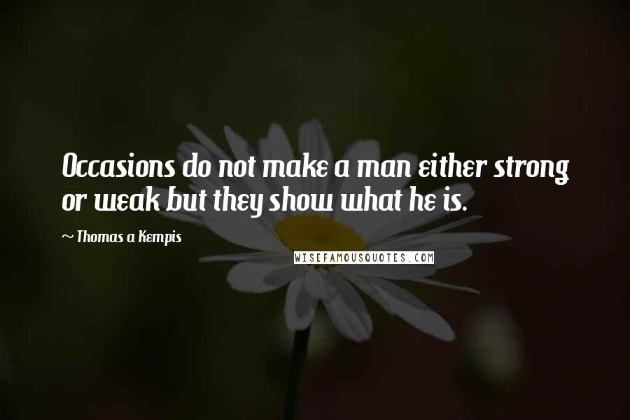 Thomas A Kempis Quotes: Occasions do not make a man either strong or weak but they show what he is.