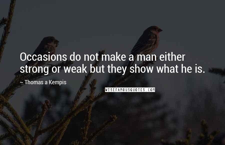 Thomas A Kempis Quotes: Occasions do not make a man either strong or weak but they show what he is.