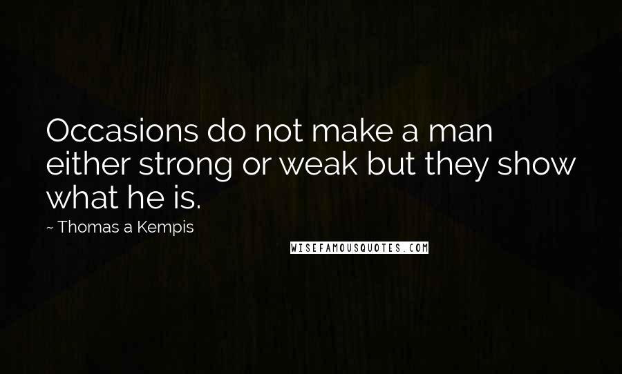 Thomas A Kempis Quotes: Occasions do not make a man either strong or weak but they show what he is.