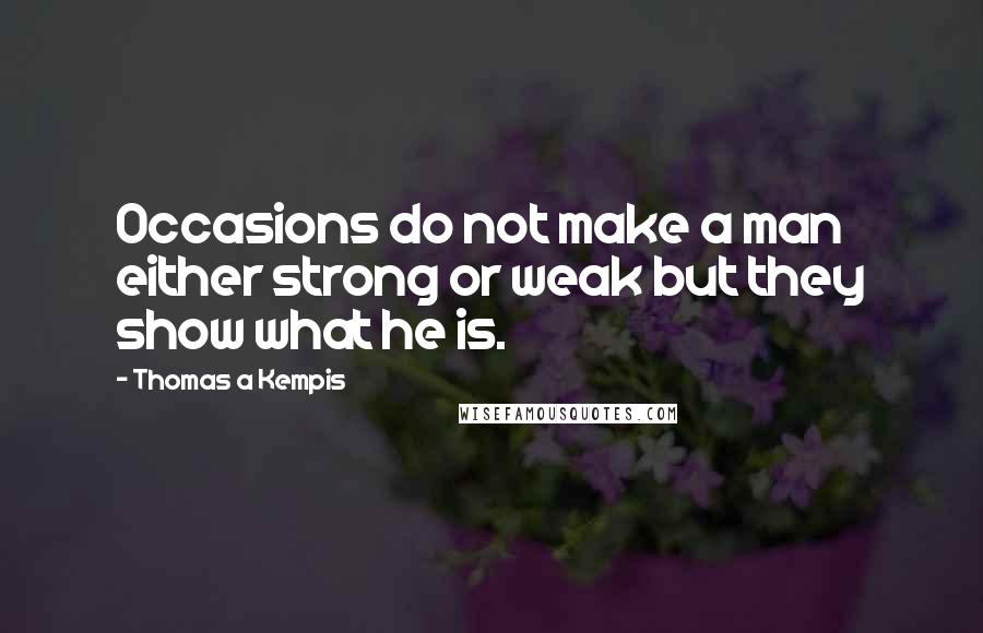 Thomas A Kempis Quotes: Occasions do not make a man either strong or weak but they show what he is.