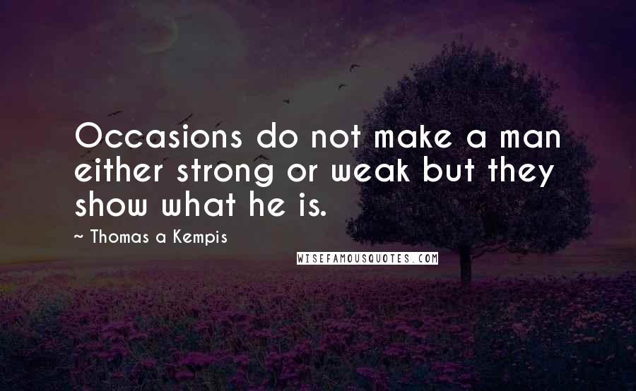 Thomas A Kempis Quotes: Occasions do not make a man either strong or weak but they show what he is.