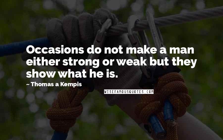 Thomas A Kempis Quotes: Occasions do not make a man either strong or weak but they show what he is.