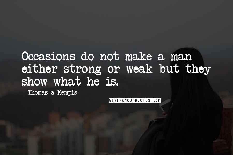 Thomas A Kempis Quotes: Occasions do not make a man either strong or weak but they show what he is.