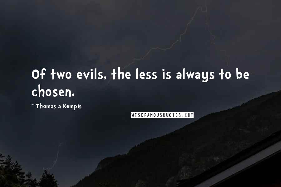 Thomas A Kempis Quotes: Of two evils, the less is always to be chosen.