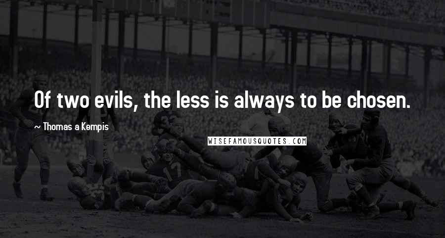 Thomas A Kempis Quotes: Of two evils, the less is always to be chosen.
