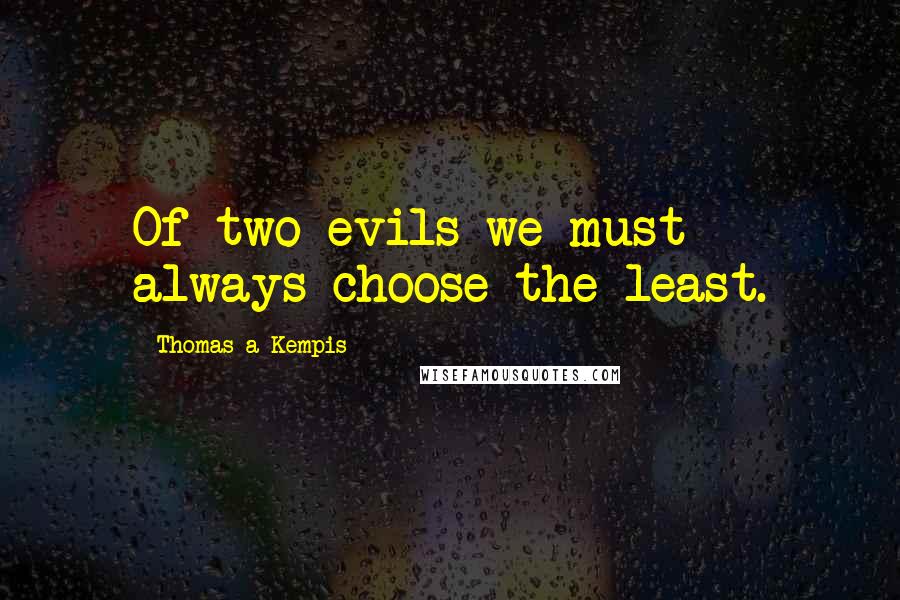Thomas A Kempis Quotes: Of two evils we must always choose the least.