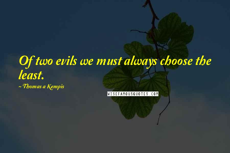Thomas A Kempis Quotes: Of two evils we must always choose the least.
