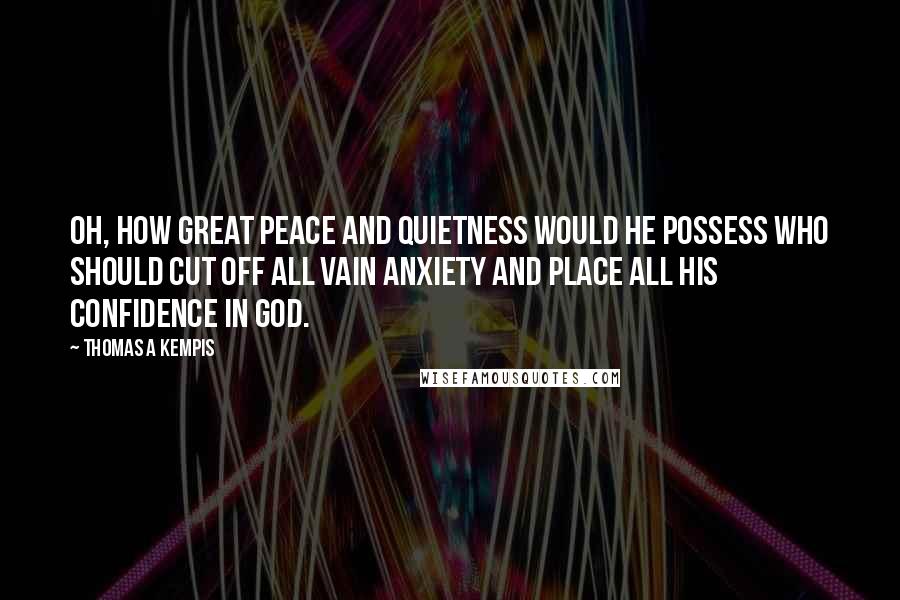Thomas A Kempis Quotes: Oh, how great peace and quietness would he possess who should cut off all vain anxiety and place all his confidence in God.