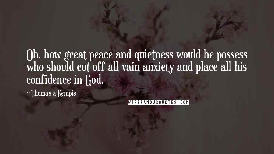 Thomas A Kempis Quotes: Oh, how great peace and quietness would he possess who should cut off all vain anxiety and place all his confidence in God.