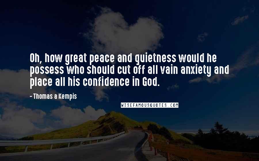 Thomas A Kempis Quotes: Oh, how great peace and quietness would he possess who should cut off all vain anxiety and place all his confidence in God.