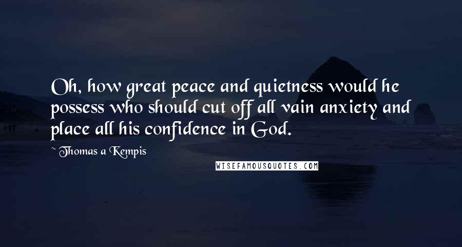Thomas A Kempis Quotes: Oh, how great peace and quietness would he possess who should cut off all vain anxiety and place all his confidence in God.