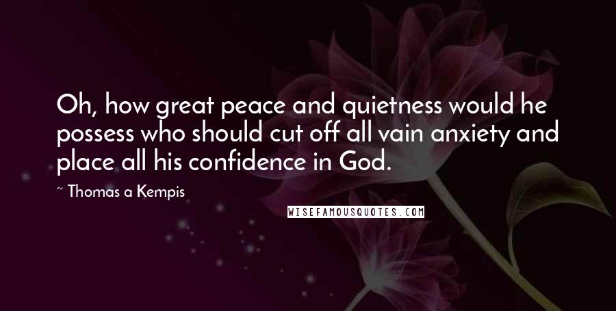 Thomas A Kempis Quotes: Oh, how great peace and quietness would he possess who should cut off all vain anxiety and place all his confidence in God.