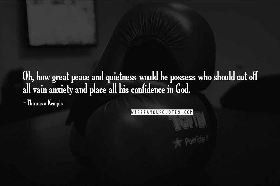 Thomas A Kempis Quotes: Oh, how great peace and quietness would he possess who should cut off all vain anxiety and place all his confidence in God.