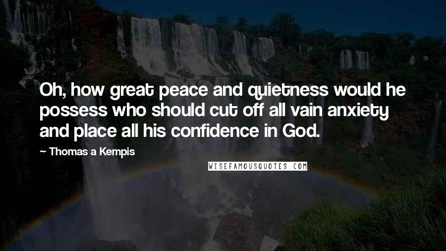 Thomas A Kempis Quotes: Oh, how great peace and quietness would he possess who should cut off all vain anxiety and place all his confidence in God.