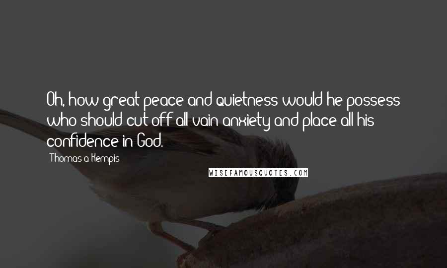 Thomas A Kempis Quotes: Oh, how great peace and quietness would he possess who should cut off all vain anxiety and place all his confidence in God.