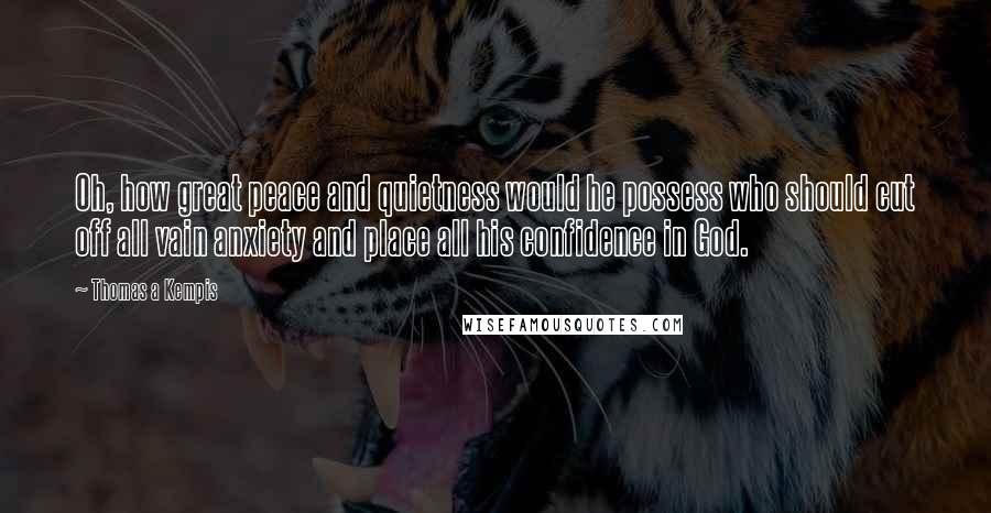 Thomas A Kempis Quotes: Oh, how great peace and quietness would he possess who should cut off all vain anxiety and place all his confidence in God.