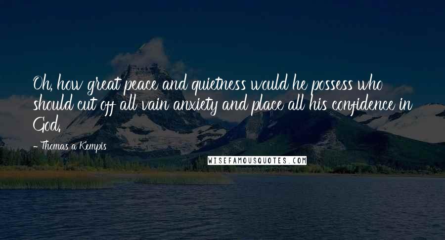 Thomas A Kempis Quotes: Oh, how great peace and quietness would he possess who should cut off all vain anxiety and place all his confidence in God.