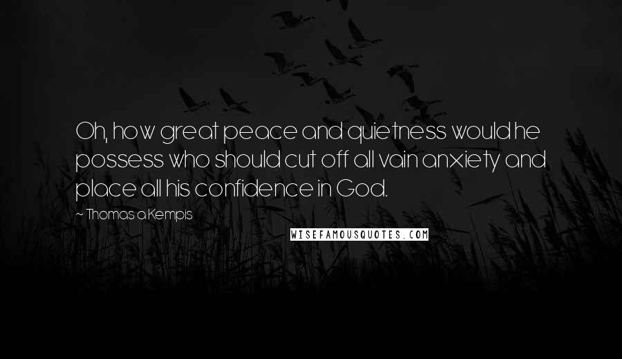 Thomas A Kempis Quotes: Oh, how great peace and quietness would he possess who should cut off all vain anxiety and place all his confidence in God.