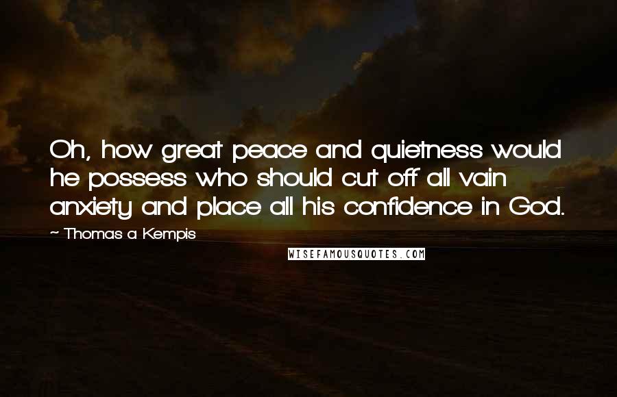 Thomas A Kempis Quotes: Oh, how great peace and quietness would he possess who should cut off all vain anxiety and place all his confidence in God.