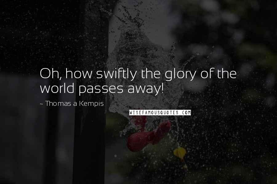Thomas A Kempis Quotes: Oh, how swiftly the glory of the world passes away!