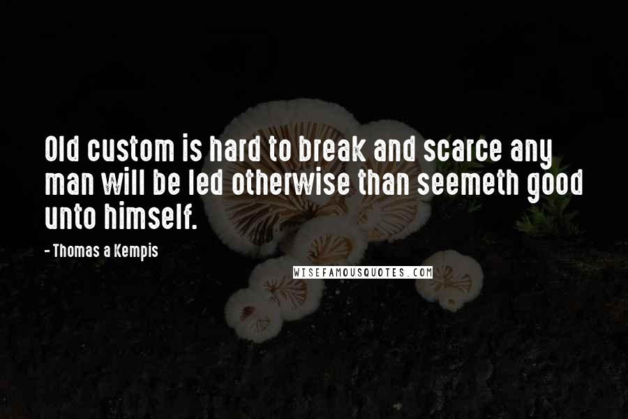 Thomas A Kempis Quotes: Old custom is hard to break and scarce any man will be led otherwise than seemeth good unto himself.