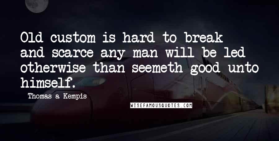 Thomas A Kempis Quotes: Old custom is hard to break and scarce any man will be led otherwise than seemeth good unto himself.