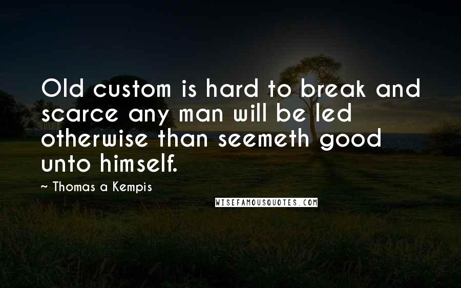 Thomas A Kempis Quotes: Old custom is hard to break and scarce any man will be led otherwise than seemeth good unto himself.