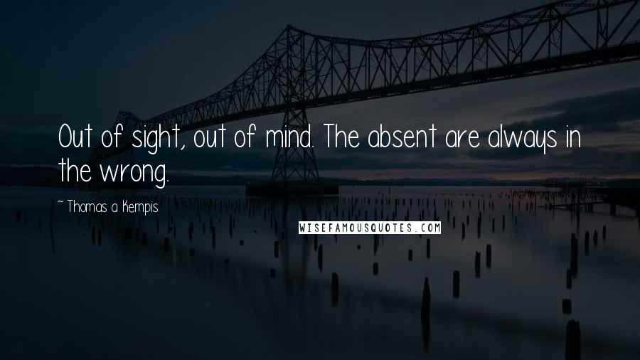 Thomas A Kempis Quotes: Out of sight, out of mind. The absent are always in the wrong.