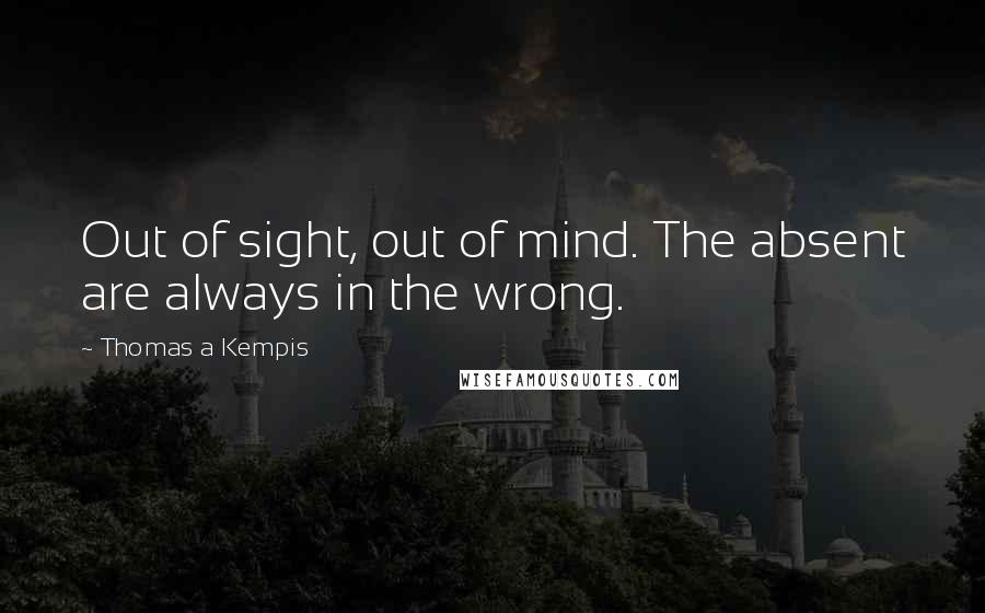 Thomas A Kempis Quotes: Out of sight, out of mind. The absent are always in the wrong.