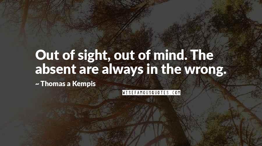 Thomas A Kempis Quotes: Out of sight, out of mind. The absent are always in the wrong.