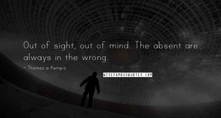 Thomas A Kempis Quotes: Out of sight, out of mind. The absent are always in the wrong.