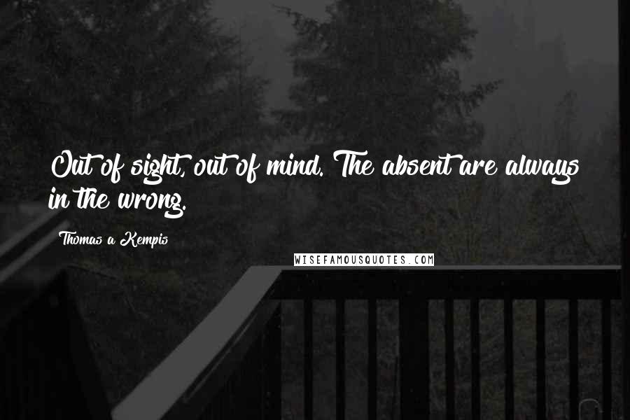 Thomas A Kempis Quotes: Out of sight, out of mind. The absent are always in the wrong.