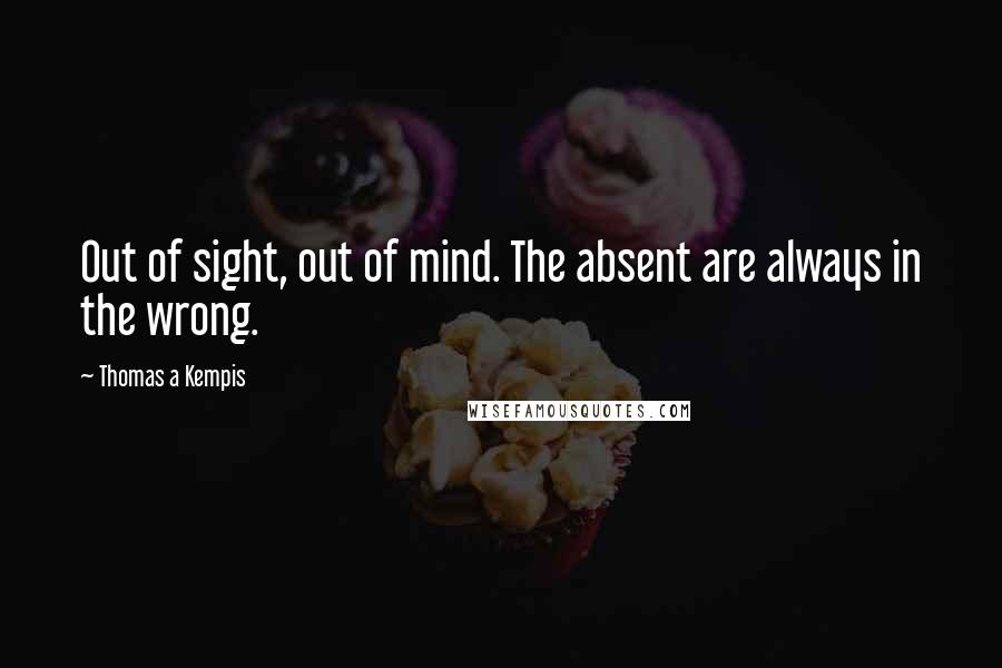 Thomas A Kempis Quotes: Out of sight, out of mind. The absent are always in the wrong.