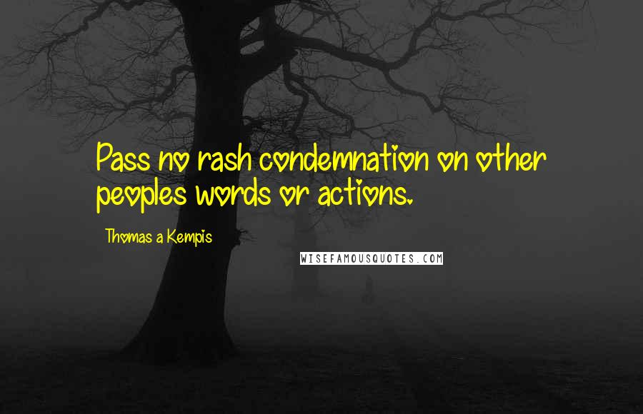 Thomas A Kempis Quotes: Pass no rash condemnation on other peoples words or actions.