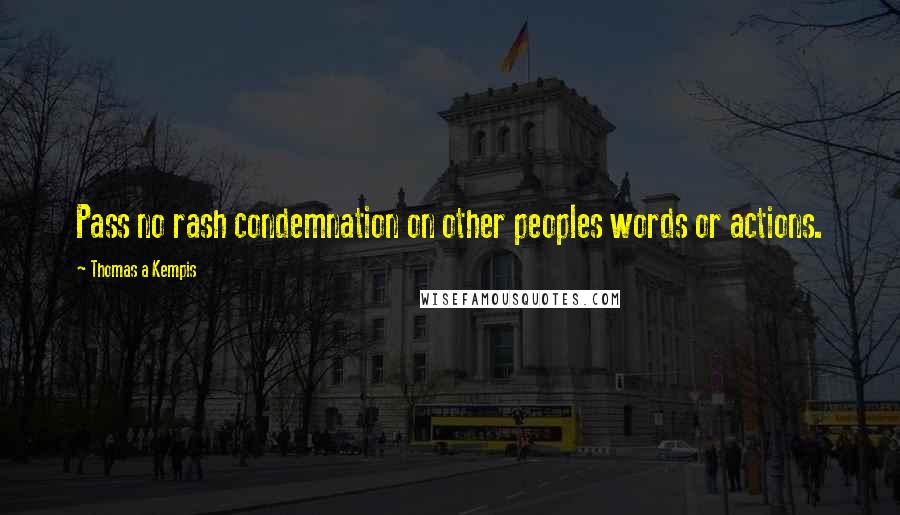 Thomas A Kempis Quotes: Pass no rash condemnation on other peoples words or actions.