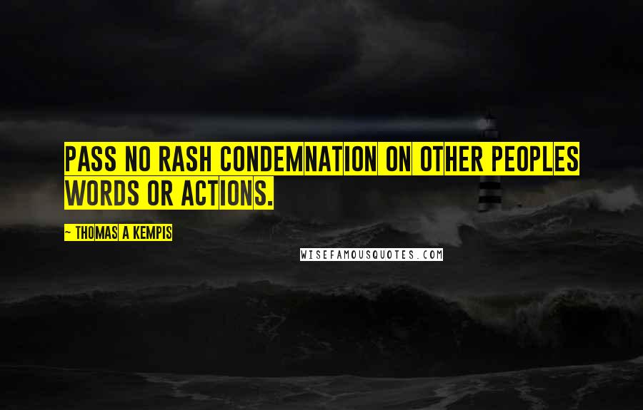 Thomas A Kempis Quotes: Pass no rash condemnation on other peoples words or actions.