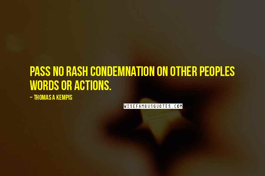 Thomas A Kempis Quotes: Pass no rash condemnation on other peoples words or actions.