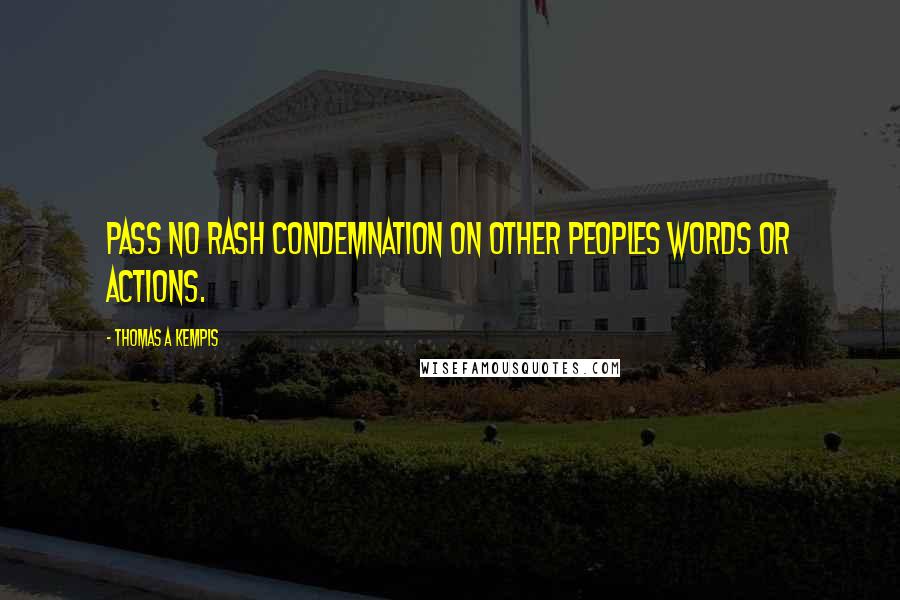 Thomas A Kempis Quotes: Pass no rash condemnation on other peoples words or actions.